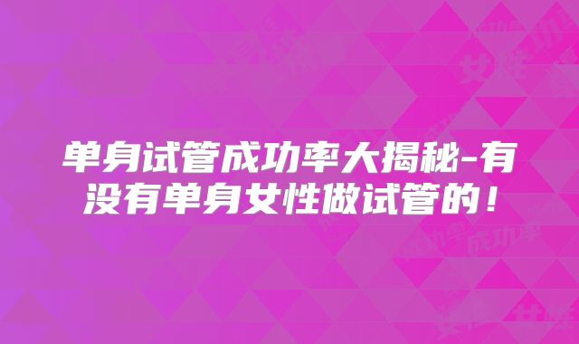 单身试管成功率大揭秘-有没有单身女性做试管的！