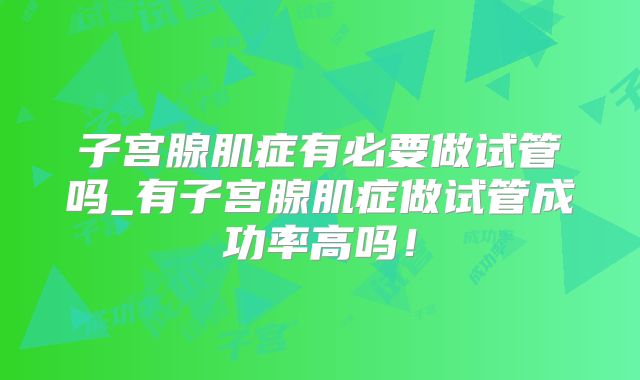 子宫腺肌症有必要做试管吗_有子宫腺肌症做试管成功率高吗！