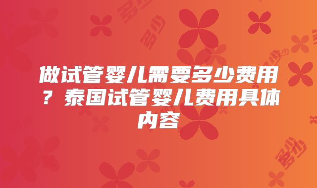 做试管婴儿需要多少费用？泰国试管婴儿费用具体内容
