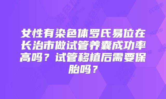 女性有染色体罗氏易位在长治市做试管养囊成功率高吗？试管移植后需要保胎吗？