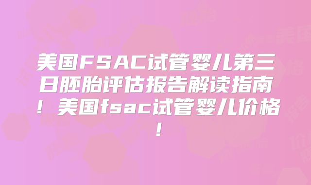 美国FSAC试管婴儿第三日胚胎评估报告解读指南!美国fsac试管婴儿价格!