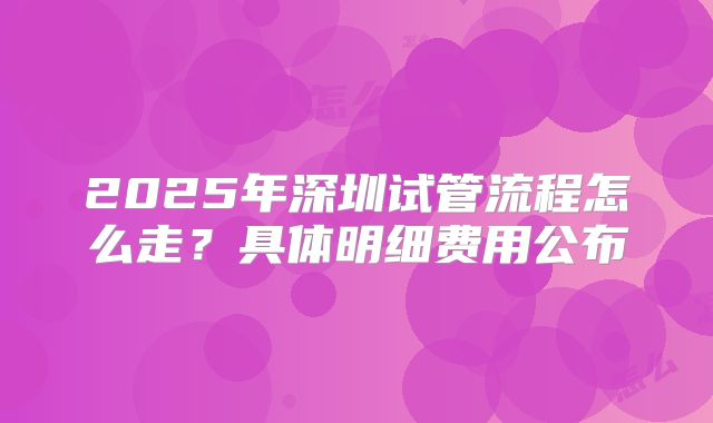 2025年深圳试管流程怎么走？具体明细费用公布