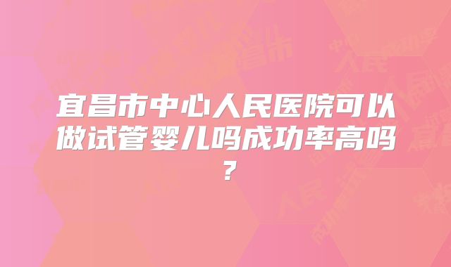 宜昌市中心人民医院可以做试管婴儿吗成功率高吗？