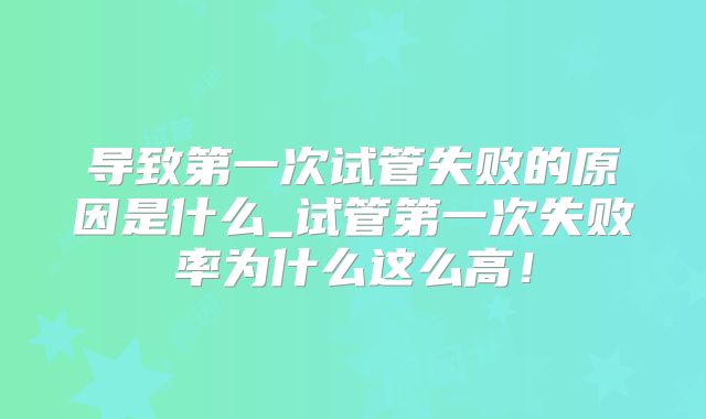 导致第一次试管失败的原因是什么_试管第一次失败率为什么这么高！