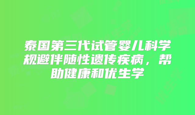 泰国第三代试管婴儿科学规避伴随性遗传疾病，帮助健康和优生学