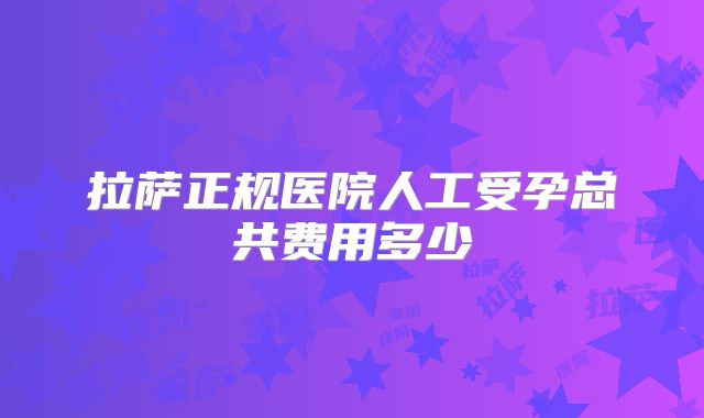 拉萨正规医院人工受孕总共费用多少