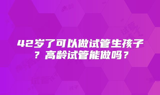 42岁了可以做试管生孩子？高龄试管能做吗？