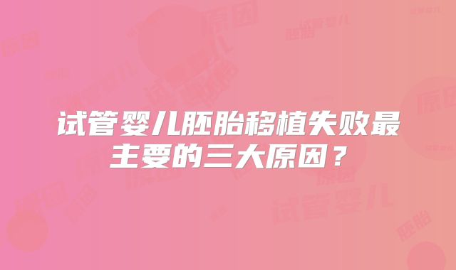 试管婴儿胚胎移植失败最主要的三大原因?