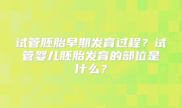 试管胚胎早期发育过程?试管婴儿胚胎发育的部位是什么?