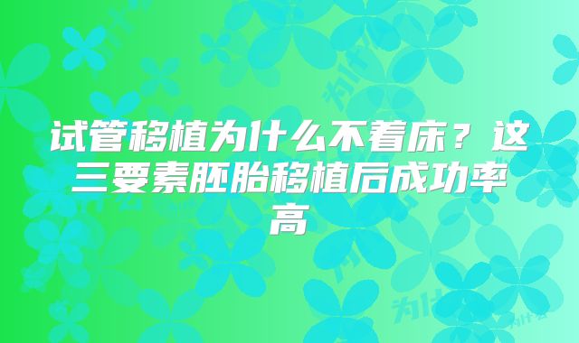 试管移植为什么不着床？这三要素胚胎移植后成功率高