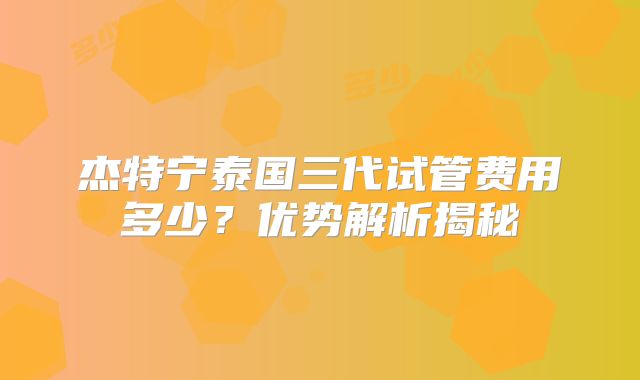 杰特宁泰国三代试管费用多少？优势解析揭秘