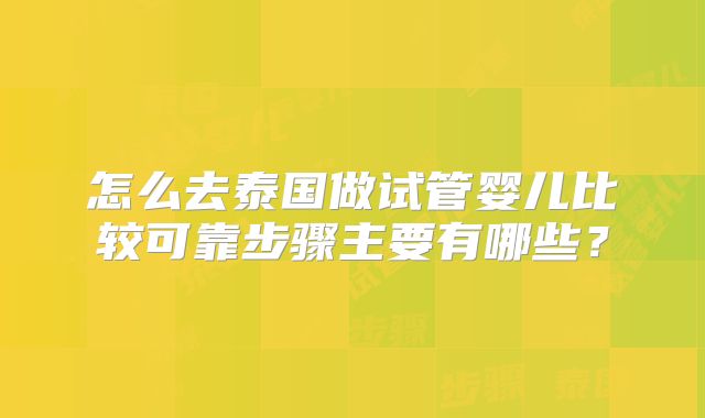 怎么去泰国做试管婴儿比较可靠步骤主要有哪些?