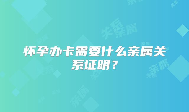 怀孕办卡需要什么亲属关系证明？