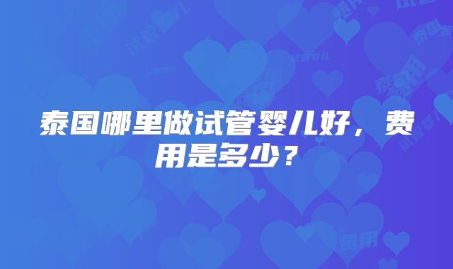 泰国哪里做试管婴儿好,费用是多少?
