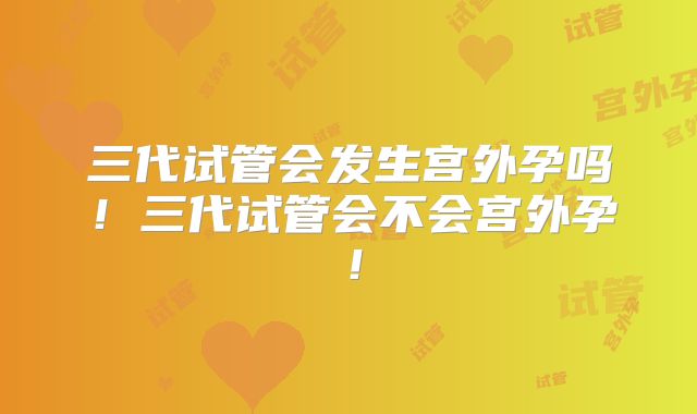 三代试管会发生宫外孕吗！三代试管会不会宫外孕！