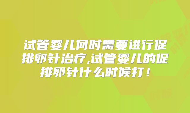试管婴儿何时需要进行促排卵针治疗,试管婴儿的促排卵针什么时候打!
