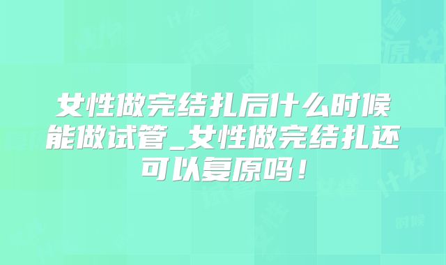 女性做完结扎后什么时候能做试管_女性做完结扎还可以复原吗！