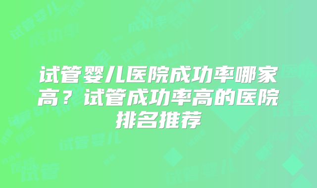 试管婴儿医院成功率哪家高？试管成功率高的医院排名推荐