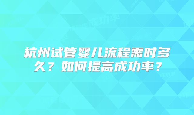 杭州试管婴儿流程需时多久?如何提高成功率?