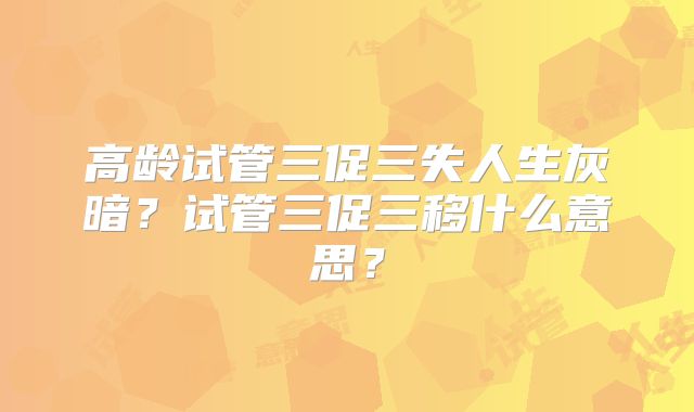 高龄试管三促三失人生灰暗？试管三促三移什么意思？
