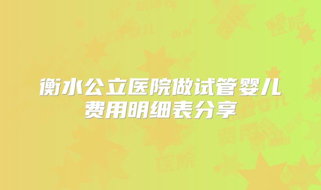 衡水公立医院做试管婴儿费用明细表分享