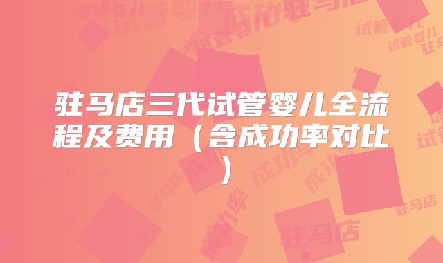 驻马店三代试管婴儿全流程及费用（含成功率对比）