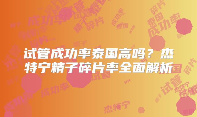 试管成功率泰国高吗？杰特宁精子碎片率全面解析