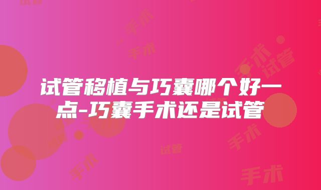 试管移植与巧囊哪个好一点-巧囊手术还是试管