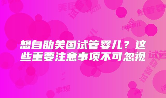 想自助美国试管婴儿？这些重要注意事项不可忽视
