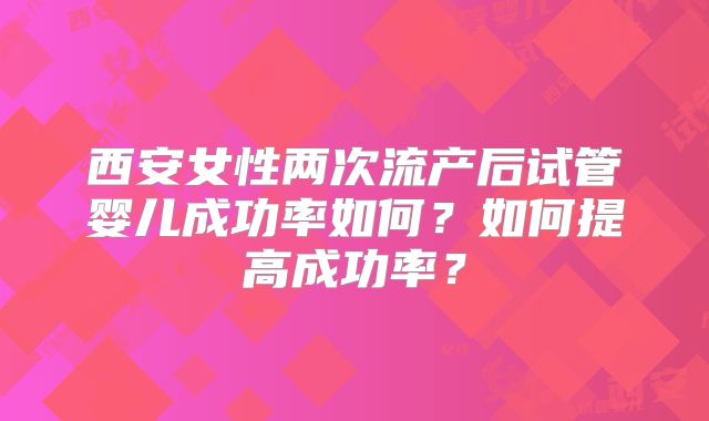 西安女性两次流产后试管婴儿成功率如何？如何提高成功率？