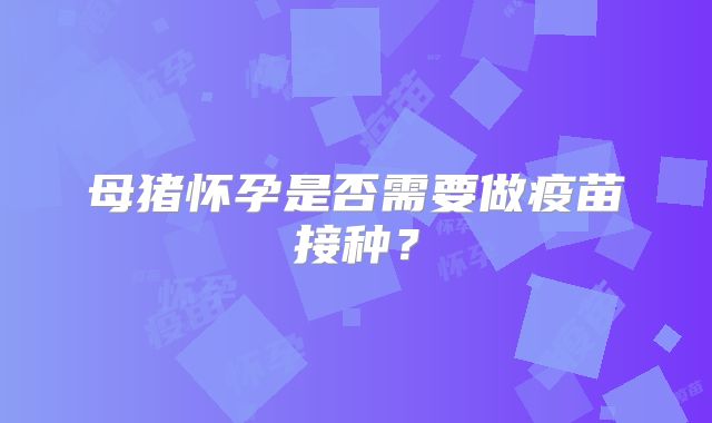 母猪怀孕是否需要做疫苗接种？
