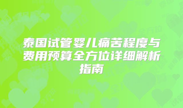 泰国试管婴儿痛苦程度与费用预算全方位详细解析指南