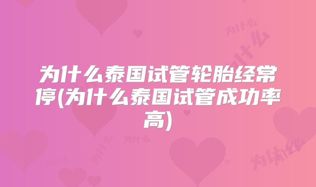 为什么泰国试管轮胎经常停(为什么泰国试管成功率高)