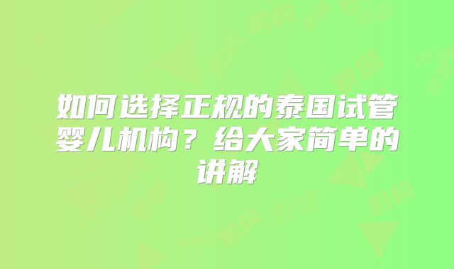 如何选择正规的泰国试管婴儿机构?给大家简单的讲解