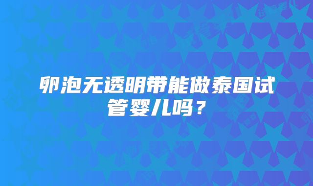 卵泡无透明带能做泰国试管婴儿吗？