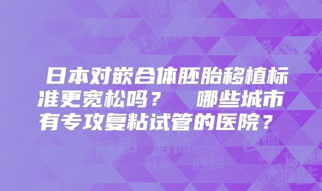 ‌日本对嵌合体胚胎移植标准更宽松吗？‌‌哪些城市有专攻复粘试管的医院？‌