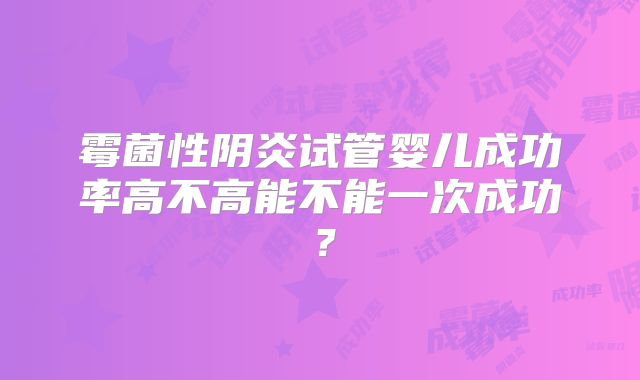 霉菌性阴炎试管婴儿成功率高不高能不能一次成功？