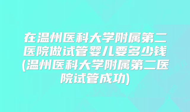 在温州医科大学附属第二医院做试管婴儿要多少钱(温州医科大学附属第二医院试管成功)