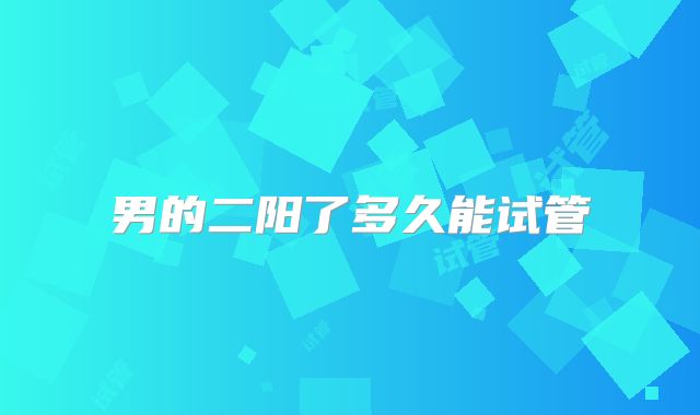 男的二阳了多久能试管