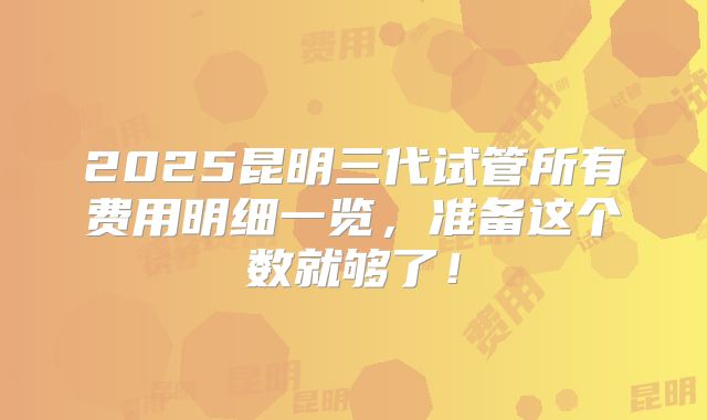 2025昆明三代试管所有费用明细一览，准备这个数就够了！