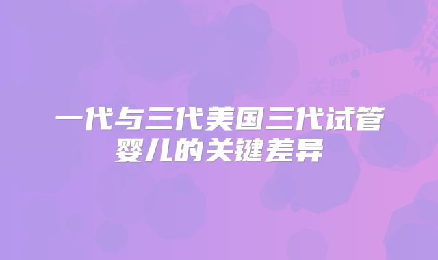 一代与三代美国三代试管婴儿的关键差异