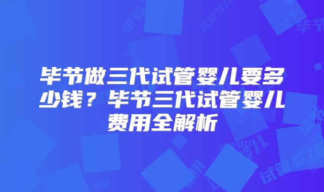 毕节做三代试管婴儿要多少钱？毕节三代试管婴儿费用全解析