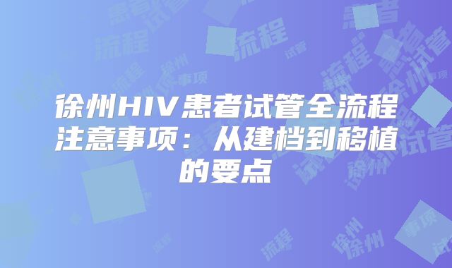 徐州HIV患者试管全流程注意事项：从建档到移植的要点