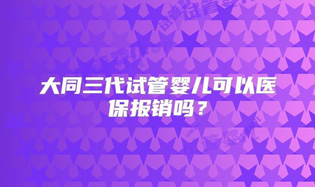 大同三代试管婴儿可以医保报销吗？