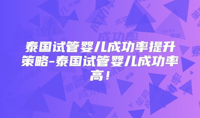 泰国试管婴儿成功率提升策略-泰国试管婴儿成功率高！