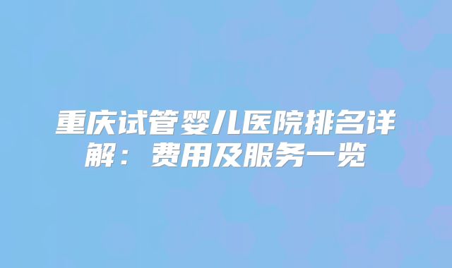 重庆试管婴儿医院排名详解：费用及服务一览