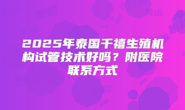 2025年泰国千禧生殖机构试管技术好吗？附医院联系方式