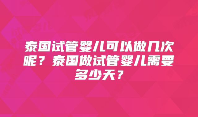 泰国试管婴儿可以做几次呢？泰国做试管婴儿需要多少天？