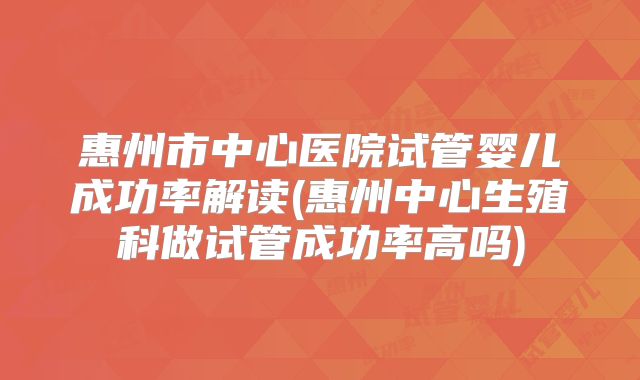 惠州市中心医院试管婴儿成功率解读(惠州中心生殖科做试管成功率高吗)