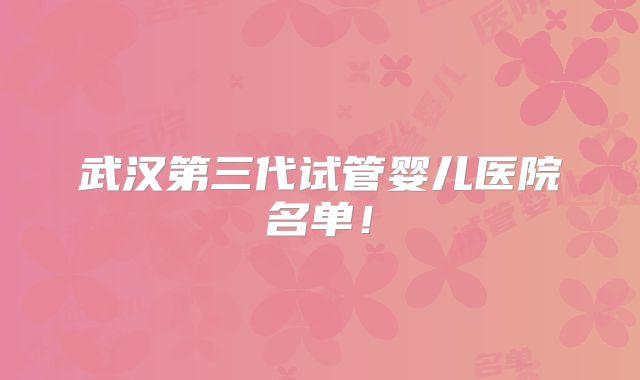 武汉第三代试管婴儿医院名单!